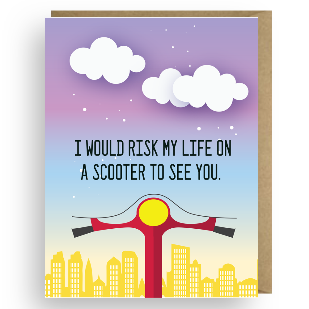 I'D RISK MY LIFE ON A SCOOTER TO SEE YOU