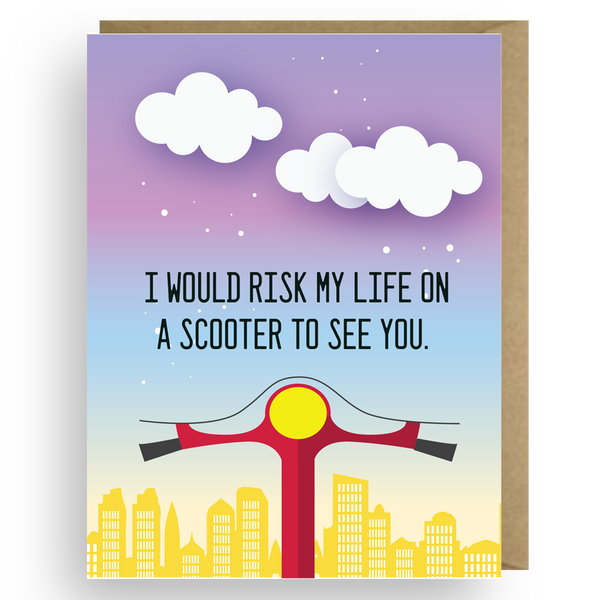 I'D RISK MY LIFE ON A SCOOTER TO SEE YOU